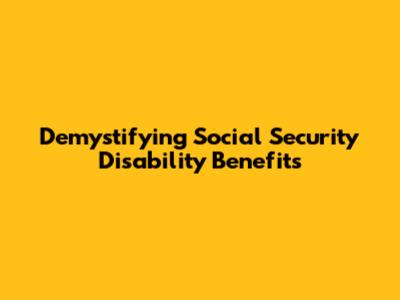Demystifying Social Security Disability Benefits