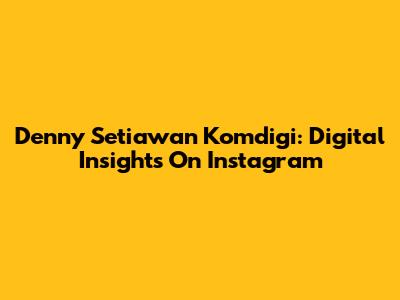 Denny Setiawan Komdigi: Digital Insights On Instagram