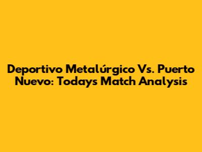 Deportivo Metalúrgico Vs. Puerto Nuevo: Today's Match Analysis