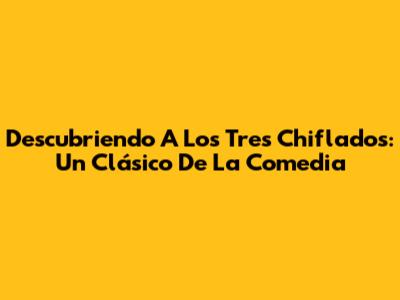 Descubriendo A Los Tres Chiflados: Un Clásico De La Comedia