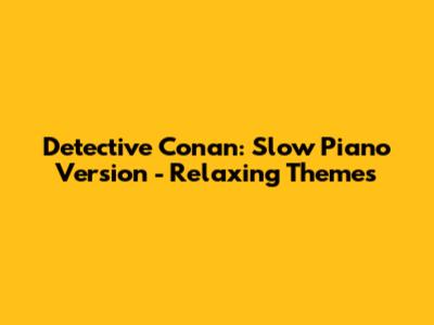 Detective Conan: Slow Piano Version - Relaxing Themes