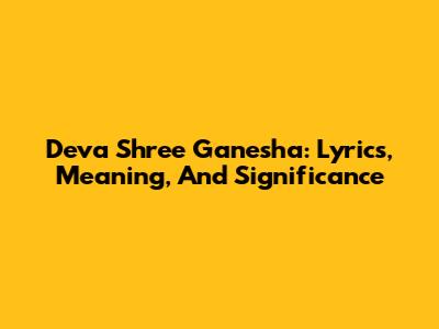 Deva Shree Ganesha: Lyrics, Meaning, And Significance