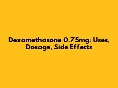 Dexamethasone 0.75mg: Uses, Dosage, Side Effects