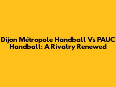 Dijon Métropole Handball Vs PAUC Handball: A Rivalry Renewed
