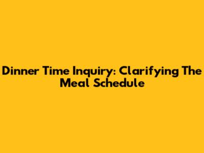 Dinner Time Inquiry: Clarifying The Meal Schedule