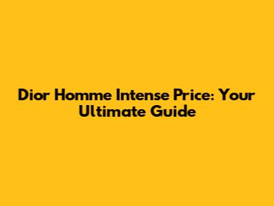 Dior Homme Intense Price: Your Ultimate Guide