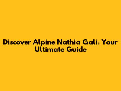 Discover Alpine Nathia Gali: Your Ultimate Guide