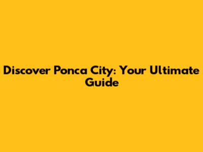 Discover Ponca City: Your Ultimate Guide