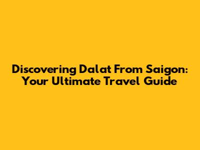 Discovering Dalat From Saigon: Your Ultimate Travel Guide