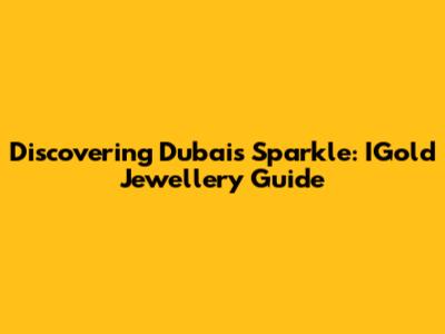 Discovering Dubai's Sparkle: IGold Jewellery Guide