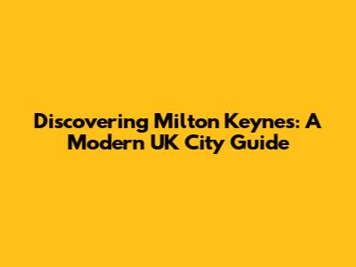 Discovering Milton Keynes: A Modern UK City Guide