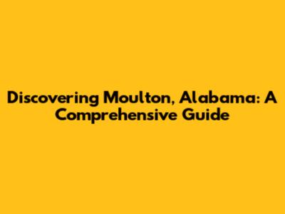 Discovering Moulton, Alabama: A Comprehensive Guide