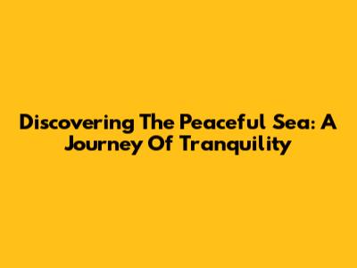 Discovering The Peaceful Sea: A Journey Of Tranquility