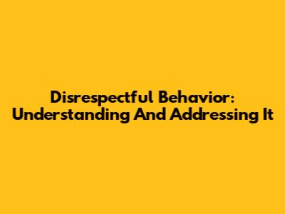 Disrespectful Behavior: Understanding And Addressing It