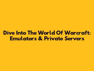 Dive Into The World Of Warcraft: Emulators & Private Servers