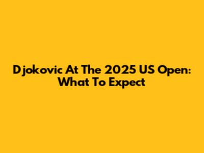 Djokovic At The 2025 US Open: What To Expect