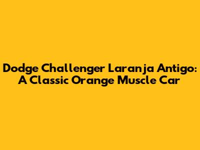 Dodge Challenger Laranja Antigo: A Classic Orange Muscle Car
