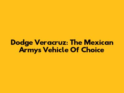 Dodge Veracruz: The Mexican Army's Vehicle Of Choice