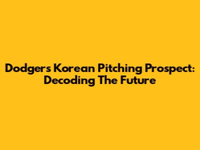 Dodgers' Korean Pitching Prospect: Decoding The Future