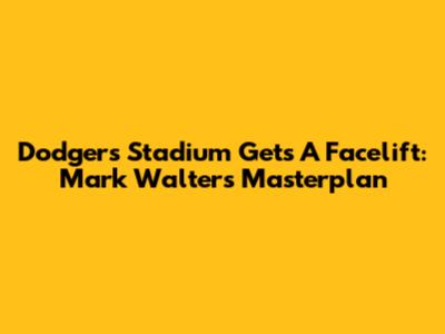 Dodgers Stadium Gets A Facelift: Mark Walter's Masterplan