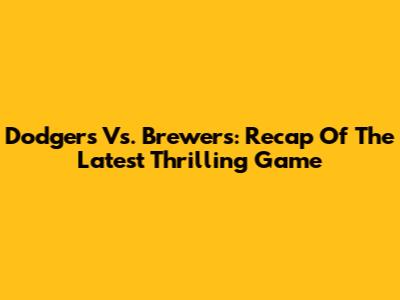 Dodgers Vs. Brewers: Recap Of The Latest Thrilling Game