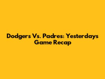 Dodgers Vs. Padres: Yesterday's Game Recap