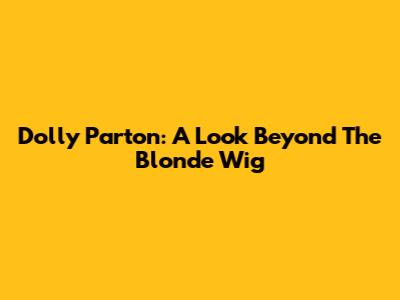 Dolly Parton: A Look Beyond The Blonde Wig