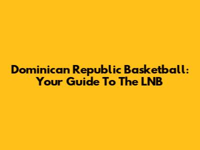 Dominican Republic Basketball: Your Guide To The LNB