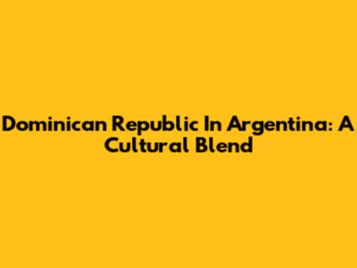 Dominican Republic In Argentina: A Cultural Blend