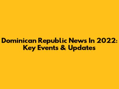 Dominican Republic News In 2022: Key Events & Updates