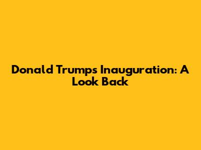 Donald Trump's Inauguration: A Look Back