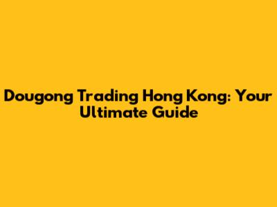 Dougong Trading Hong Kong: Your Ultimate Guide