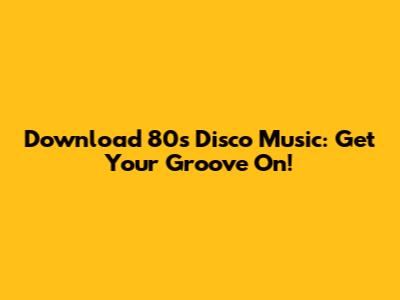 Download 80s Disco Music: Get Your Groove On!