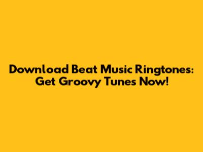 Download Beat Music Ringtones: Get Groovy Tunes Now!