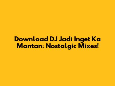 Download DJ Jadi Inget Ka Mantan: Nostalgic Mixes!