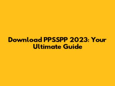 Download PPSSPP 2023: Your Ultimate Guide