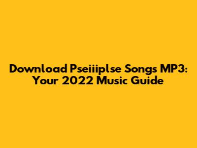 Download Pseiiiplse Songs MP3: Your 2022 Music Guide