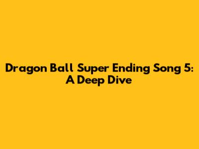 Dragon Ball Super Ending Song 5: A Deep Dive