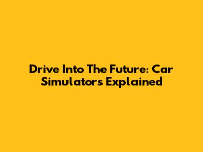 Drive Into The Future: Car Simulators Explained