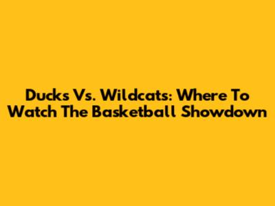 Ducks Vs. Wildcats: Where To Watch The Basketball Showdown