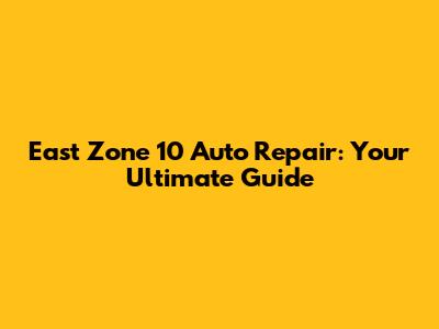 East Zone 10 Auto Repair: Your Ultimate Guide
