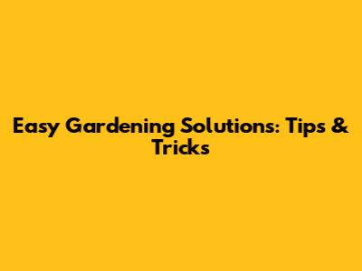 Easy Gardening Solutions: Tips & Tricks