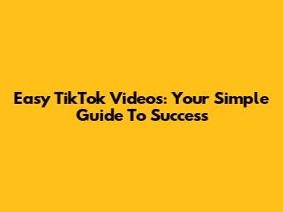 Easy TikTok Videos: Your Simple Guide To Success