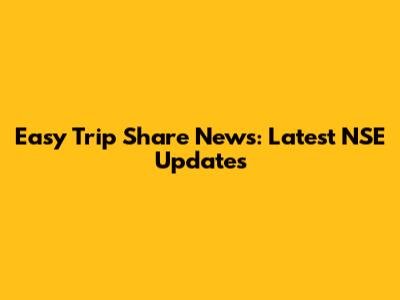 Easy Trip Share News: Latest NSE Updates