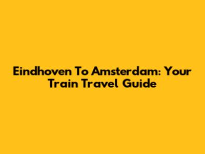 Eindhoven To Amsterdam: Your Train Travel Guide