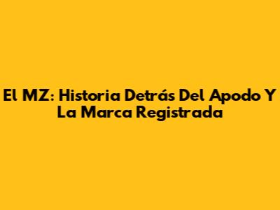 El MZ: Historia Detrás Del Apodo Y La Marca Registrada