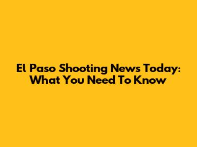 El Paso Shooting News Today: What You Need To Know