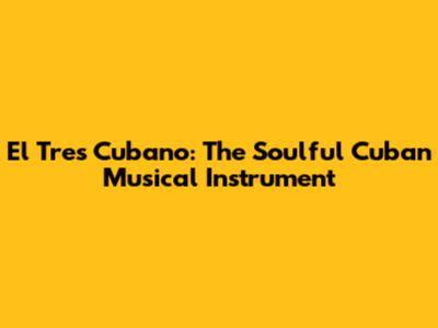 El Tres Cubano: The Soulful Cuban Musical Instrument
