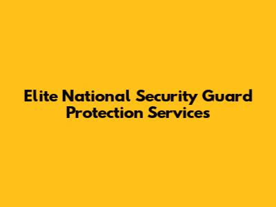 Elite National Security Guard Protection Services