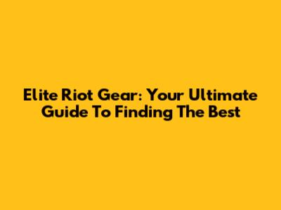 Elite Riot Gear: Your Ultimate Guide To Finding The Best